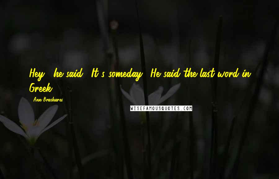 Ann Brashares Quotes: Hey," he said. "It's someday." He said the last word in Greek.