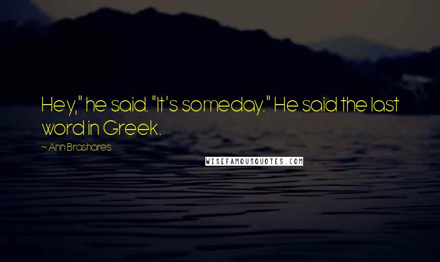 Ann Brashares Quotes: Hey," he said. "It's someday." He said the last word in Greek.
