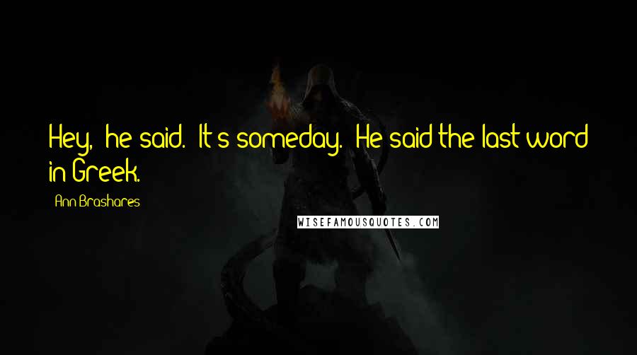 Ann Brashares Quotes: Hey," he said. "It's someday." He said the last word in Greek.