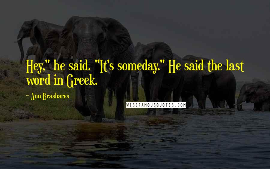 Ann Brashares Quotes: Hey," he said. "It's someday." He said the last word in Greek.