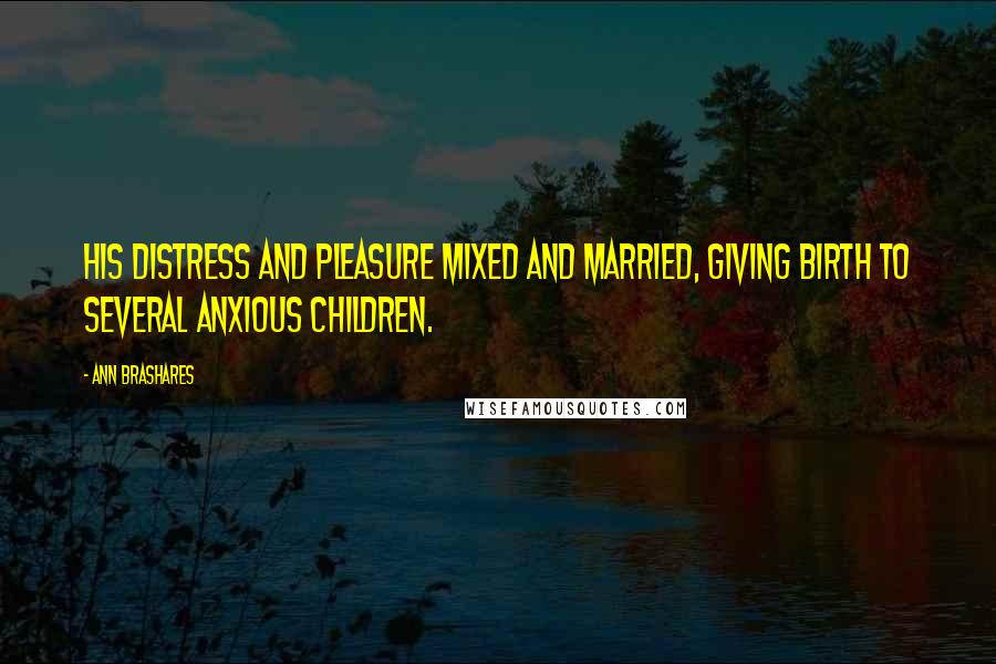 Ann Brashares Quotes: His distress and pleasure mixed and married, giving birth to several anxious children.