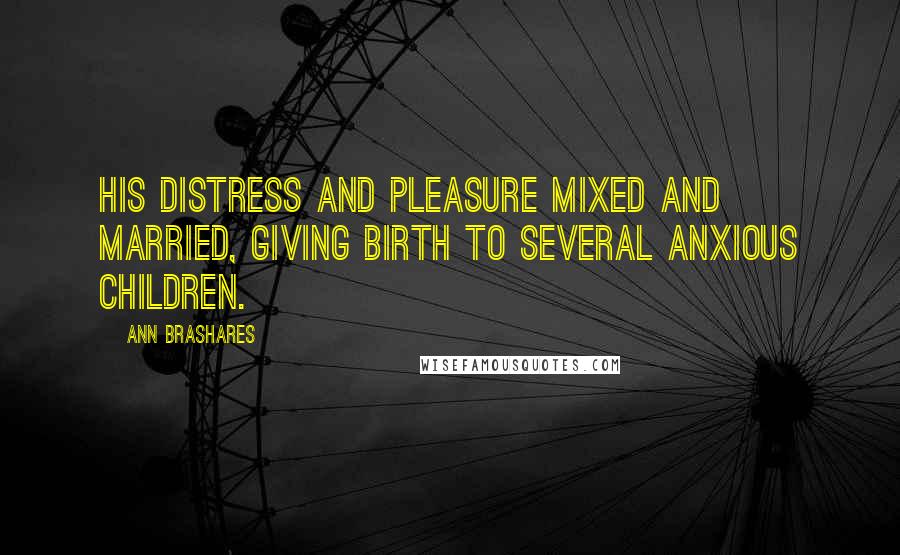 Ann Brashares Quotes: His distress and pleasure mixed and married, giving birth to several anxious children.