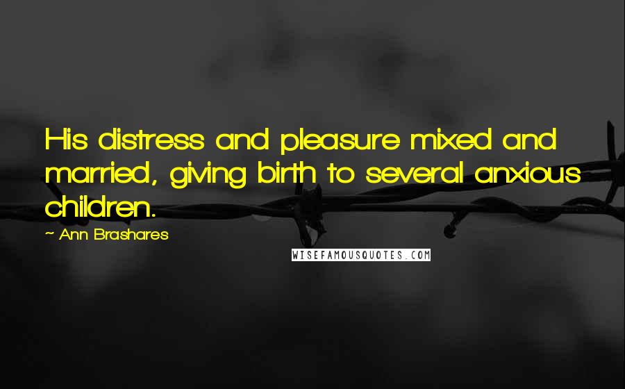 Ann Brashares Quotes: His distress and pleasure mixed and married, giving birth to several anxious children.