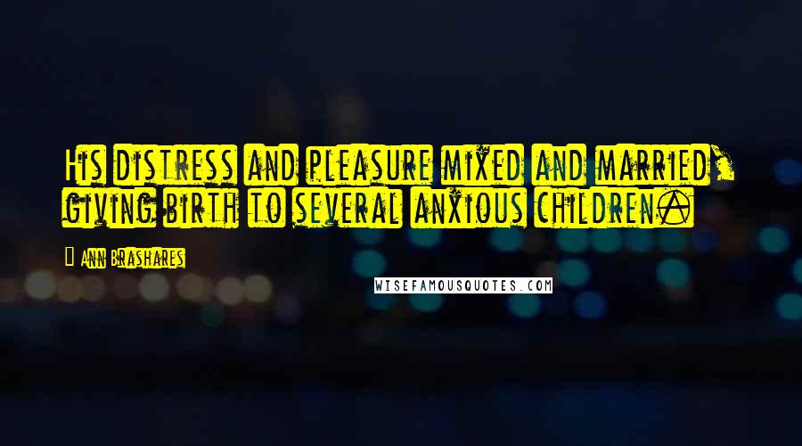 Ann Brashares Quotes: His distress and pleasure mixed and married, giving birth to several anxious children.