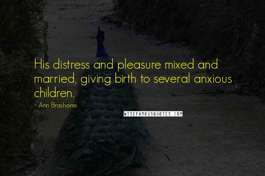 Ann Brashares Quotes: His distress and pleasure mixed and married, giving birth to several anxious children.