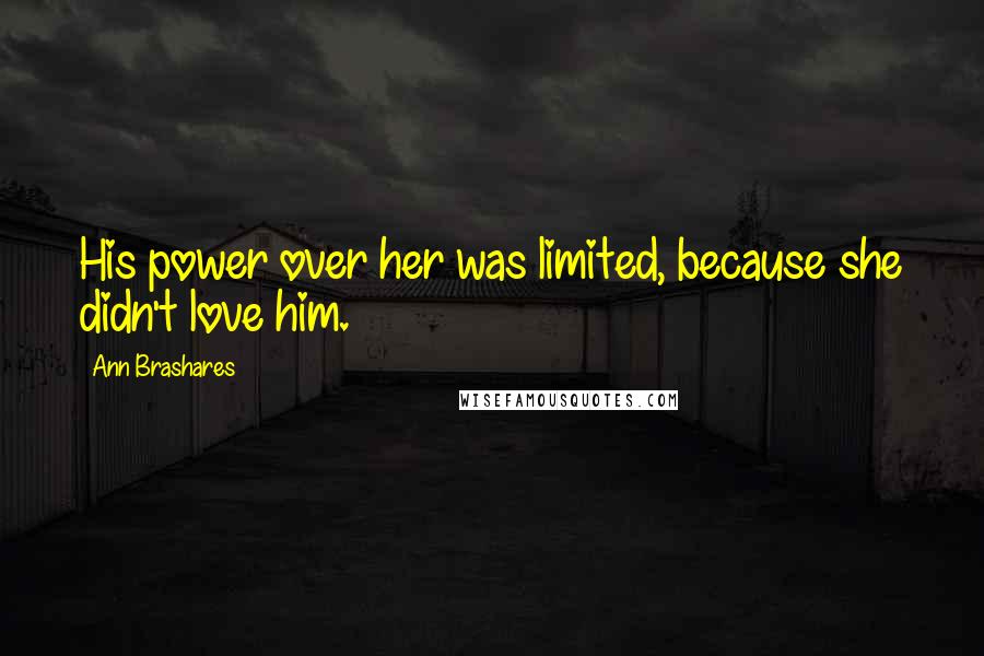 Ann Brashares Quotes: His power over her was limited, because she didn't love him.