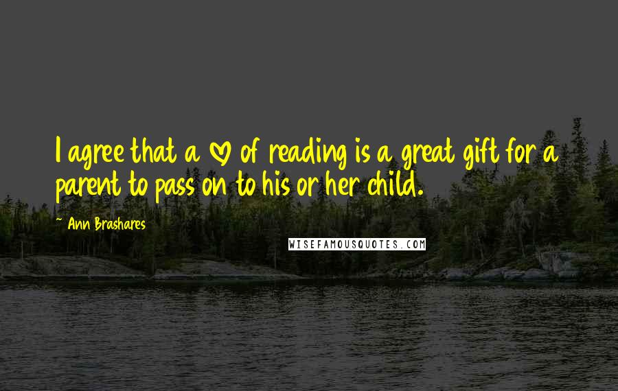 Ann Brashares Quotes: I agree that a love of reading is a great gift for a parent to pass on to his or her child.