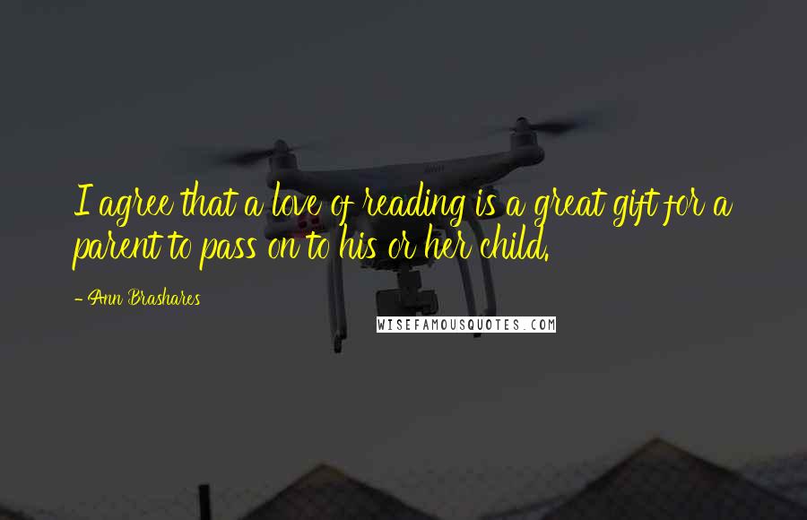 Ann Brashares Quotes: I agree that a love of reading is a great gift for a parent to pass on to his or her child.
