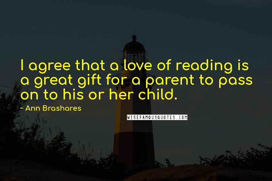 Ann Brashares Quotes: I agree that a love of reading is a great gift for a parent to pass on to his or her child.
