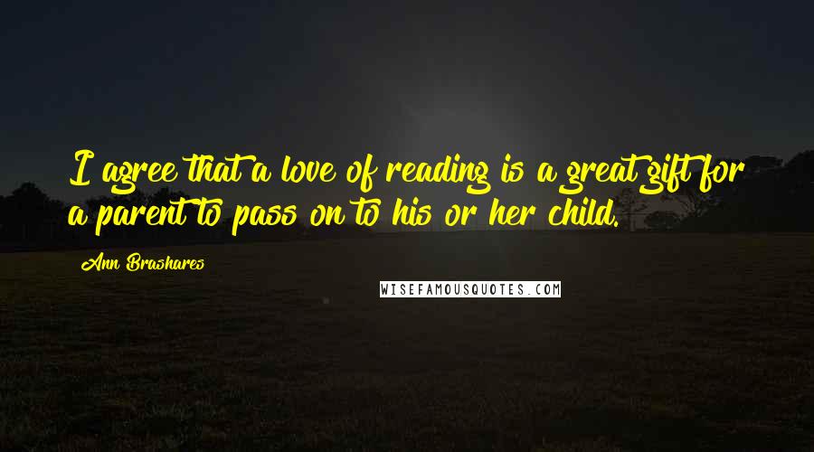 Ann Brashares Quotes: I agree that a love of reading is a great gift for a parent to pass on to his or her child.
