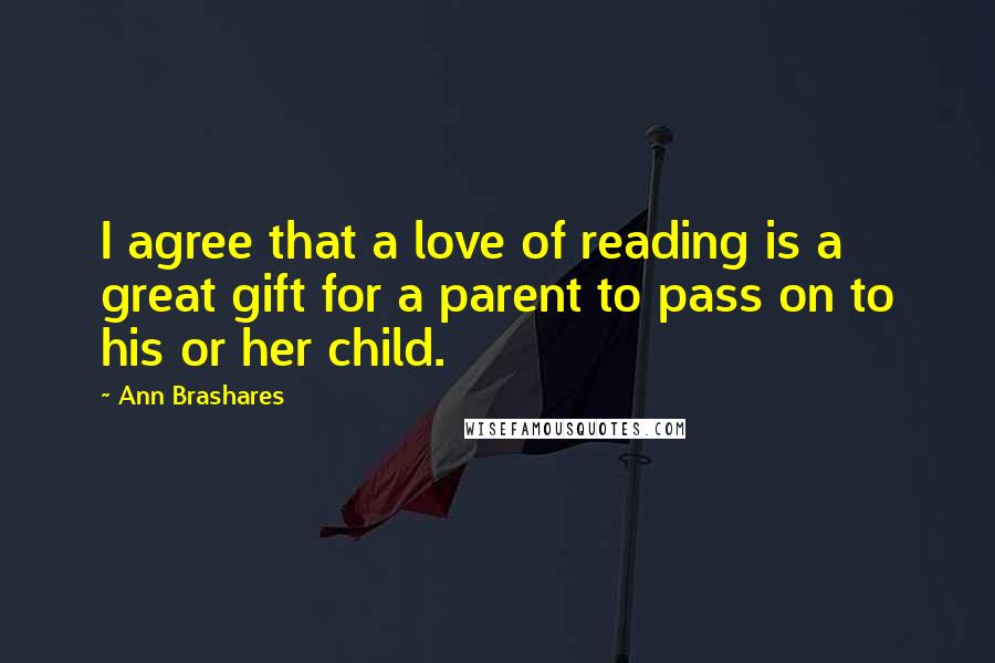 Ann Brashares Quotes: I agree that a love of reading is a great gift for a parent to pass on to his or her child.