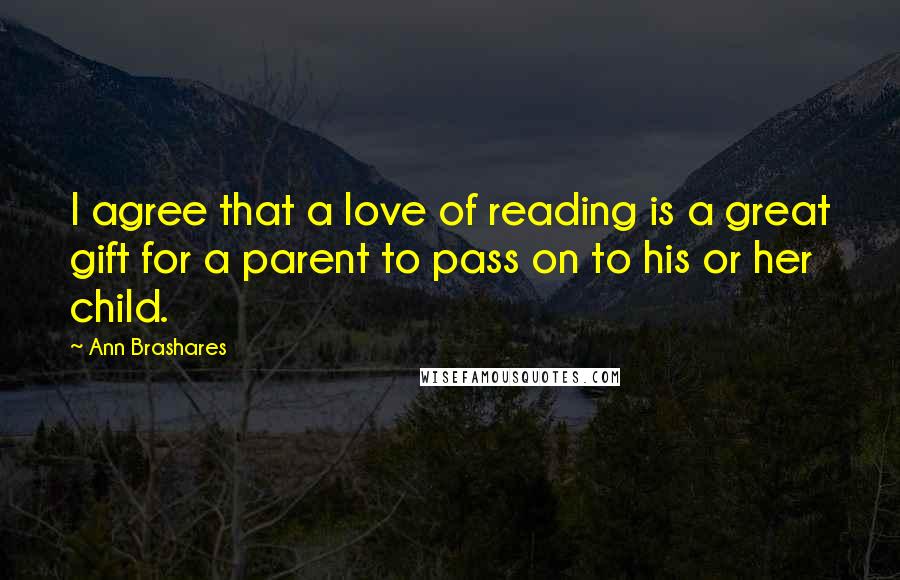 Ann Brashares Quotes: I agree that a love of reading is a great gift for a parent to pass on to his or her child.