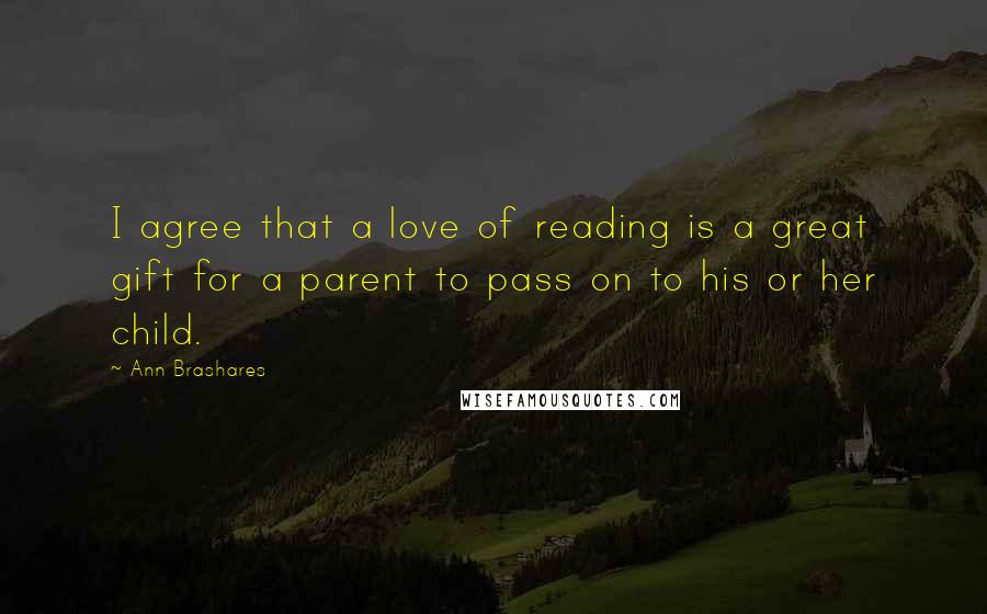 Ann Brashares Quotes: I agree that a love of reading is a great gift for a parent to pass on to his or her child.
