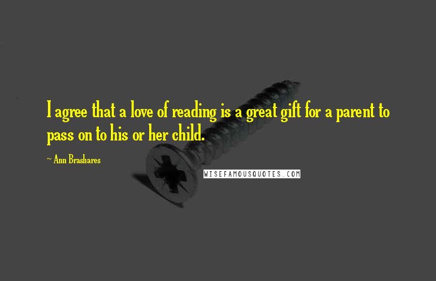 Ann Brashares Quotes: I agree that a love of reading is a great gift for a parent to pass on to his or her child.
