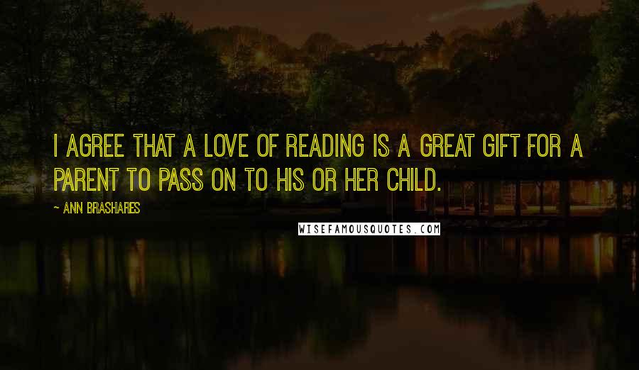 Ann Brashares Quotes: I agree that a love of reading is a great gift for a parent to pass on to his or her child.