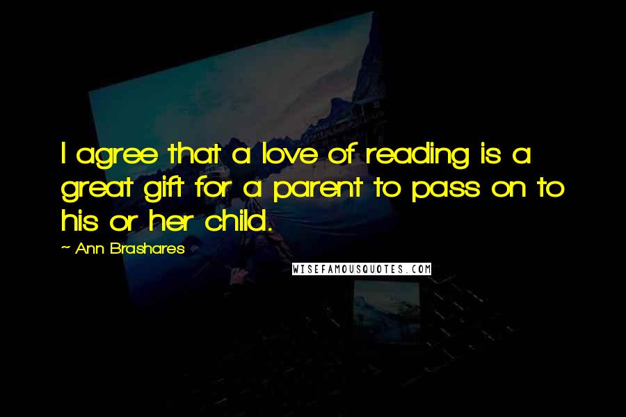 Ann Brashares Quotes: I agree that a love of reading is a great gift for a parent to pass on to his or her child.