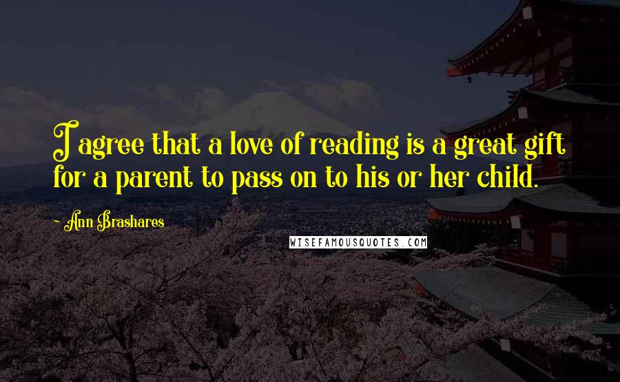Ann Brashares Quotes: I agree that a love of reading is a great gift for a parent to pass on to his or her child.