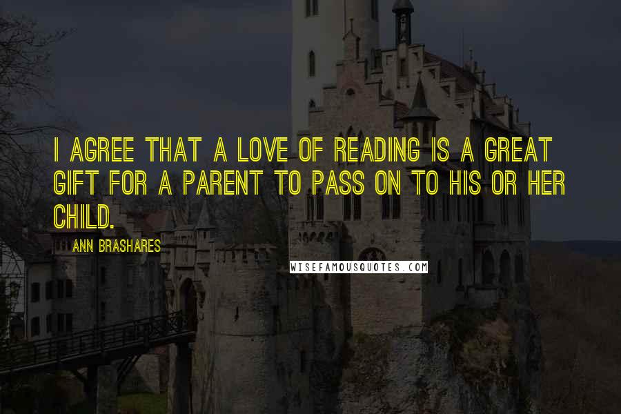Ann Brashares Quotes: I agree that a love of reading is a great gift for a parent to pass on to his or her child.