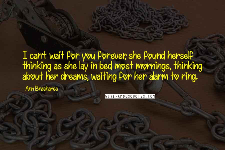 Ann Brashares Quotes: I can't wait for you forever, she found herself thinking as she lay in bed most mornings, thinking about her dreams, waiting for her alarm to ring.