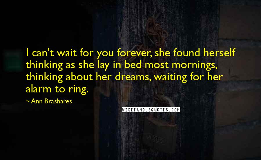 Ann Brashares Quotes: I can't wait for you forever, she found herself thinking as she lay in bed most mornings, thinking about her dreams, waiting for her alarm to ring.