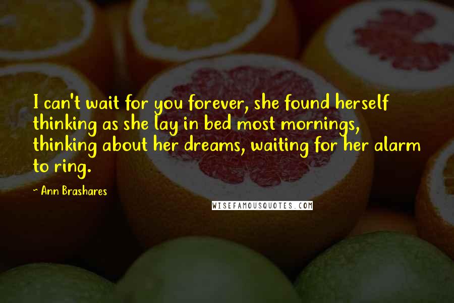 Ann Brashares Quotes: I can't wait for you forever, she found herself thinking as she lay in bed most mornings, thinking about her dreams, waiting for her alarm to ring.