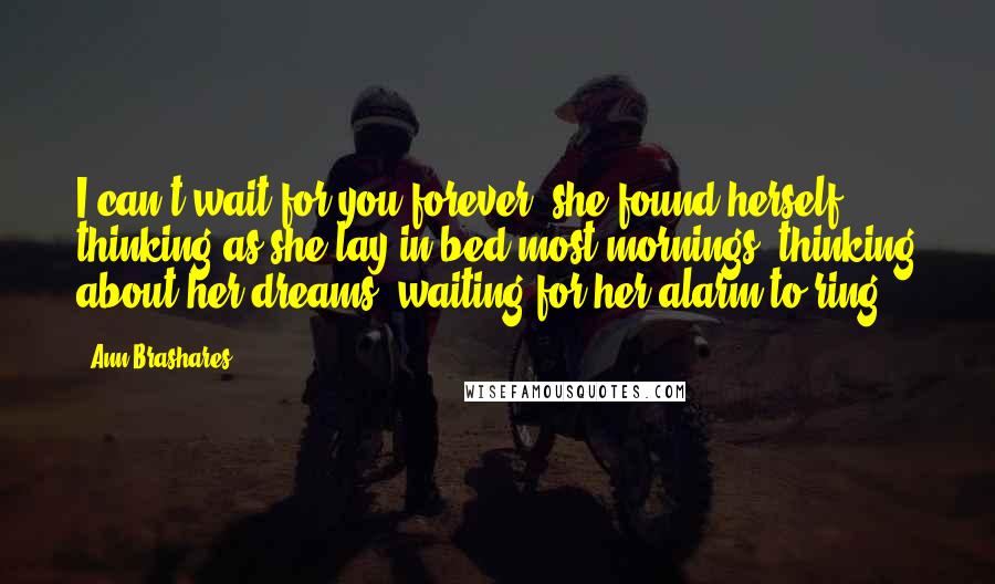 Ann Brashares Quotes: I can't wait for you forever, she found herself thinking as she lay in bed most mornings, thinking about her dreams, waiting for her alarm to ring.