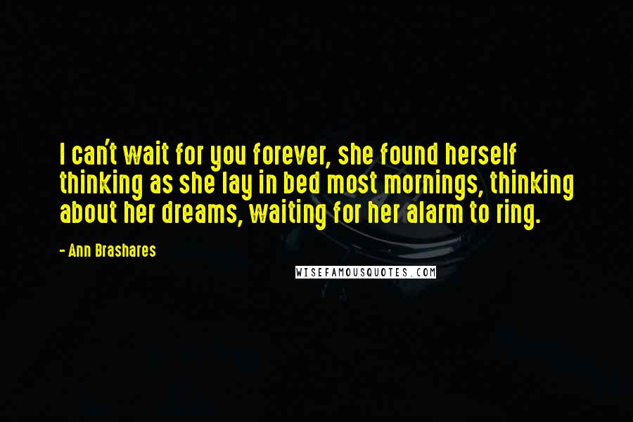 Ann Brashares Quotes: I can't wait for you forever, she found herself thinking as she lay in bed most mornings, thinking about her dreams, waiting for her alarm to ring.