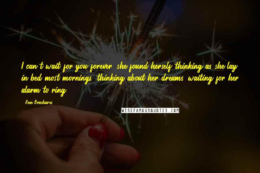 Ann Brashares Quotes: I can't wait for you forever, she found herself thinking as she lay in bed most mornings, thinking about her dreams, waiting for her alarm to ring.