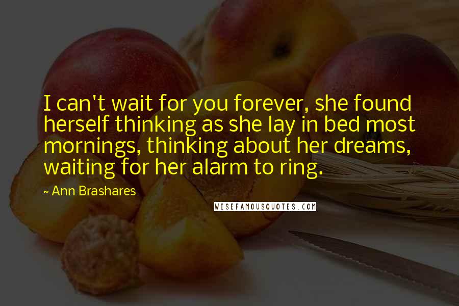 Ann Brashares Quotes: I can't wait for you forever, she found herself thinking as she lay in bed most mornings, thinking about her dreams, waiting for her alarm to ring.