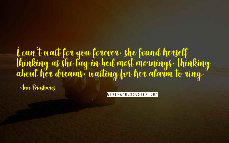 Ann Brashares Quotes: I can't wait for you forever, she found herself thinking as she lay in bed most mornings, thinking about her dreams, waiting for her alarm to ring.