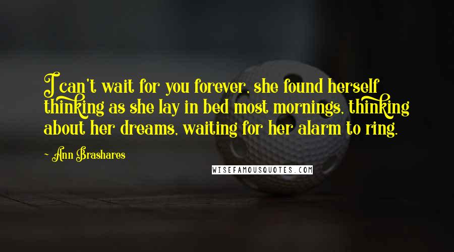 Ann Brashares Quotes: I can't wait for you forever, she found herself thinking as she lay in bed most mornings, thinking about her dreams, waiting for her alarm to ring.