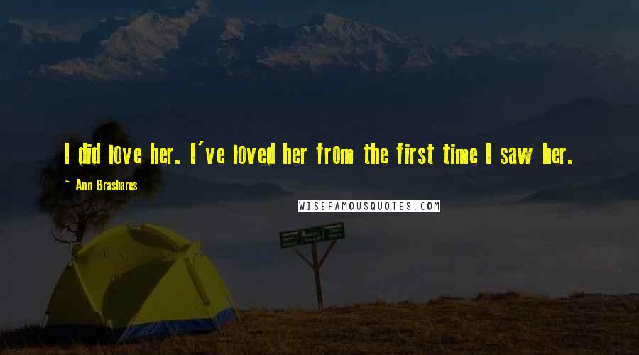 Ann Brashares Quotes: I did love her. I've loved her from the first time I saw her.