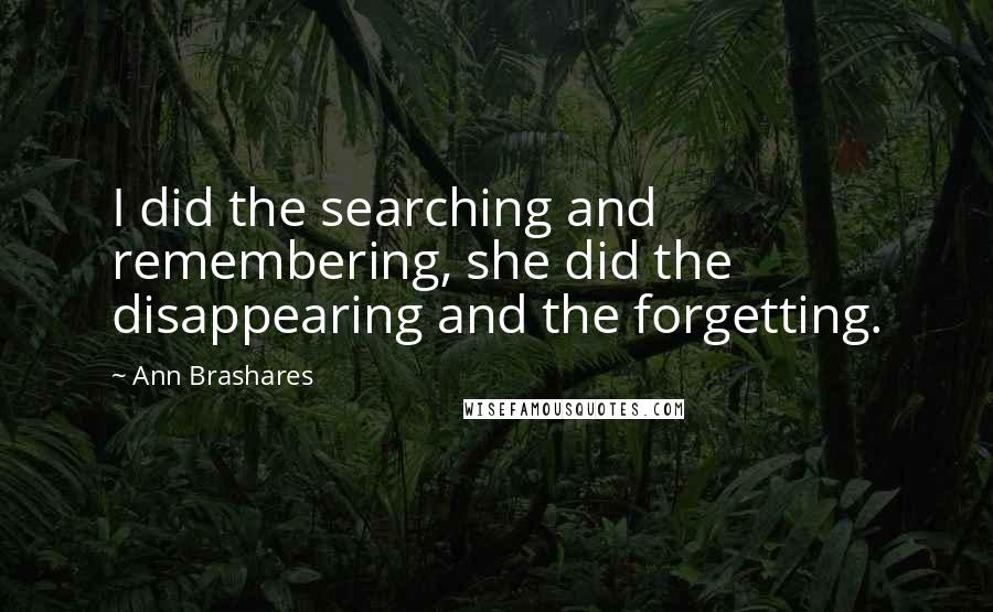 Ann Brashares Quotes: I did the searching and remembering, she did the disappearing and the forgetting.