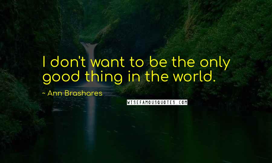 Ann Brashares Quotes: I don't want to be the only good thing in the world.