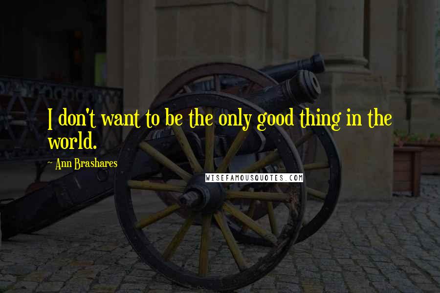 Ann Brashares Quotes: I don't want to be the only good thing in the world.