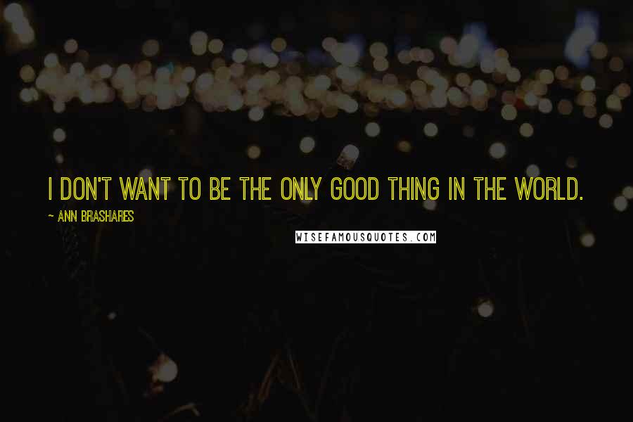 Ann Brashares Quotes: I don't want to be the only good thing in the world.