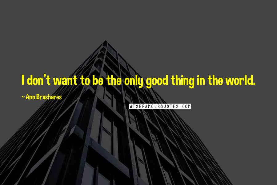 Ann Brashares Quotes: I don't want to be the only good thing in the world.
