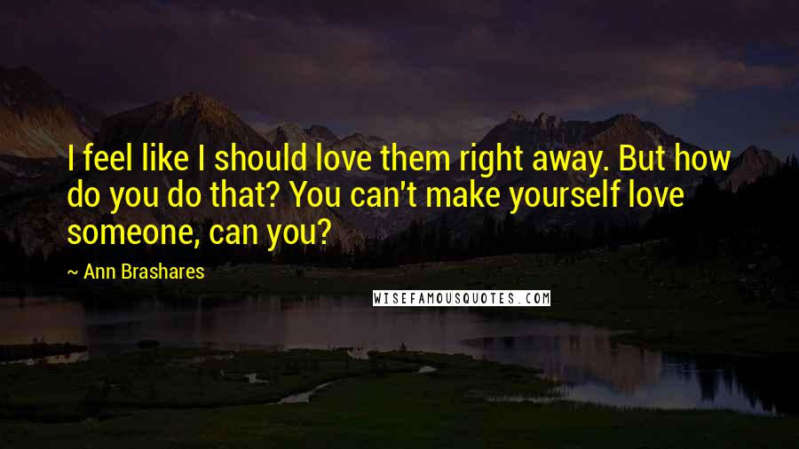 Ann Brashares Quotes: I feel like I should love them right away. But how do you do that? You can't make yourself love someone, can you?