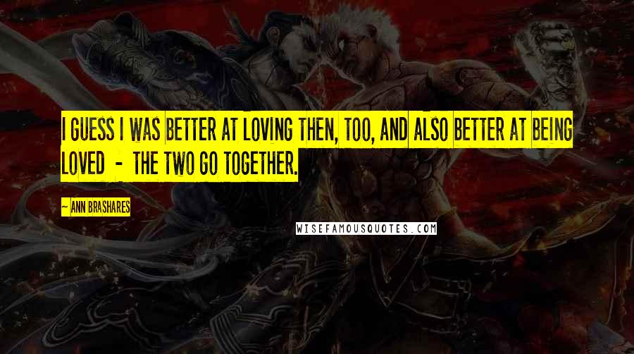 Ann Brashares Quotes: I guess I was better at loving then, too, and also better at being loved - the two go together.