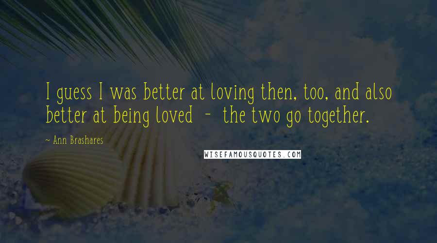 Ann Brashares Quotes: I guess I was better at loving then, too, and also better at being loved  -  the two go together.