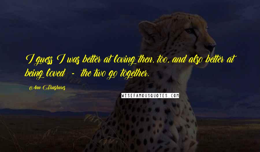 Ann Brashares Quotes: I guess I was better at loving then, too, and also better at being loved  -  the two go together.