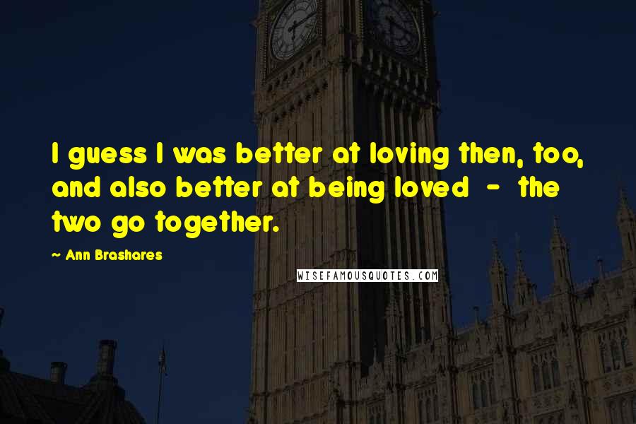 Ann Brashares Quotes: I guess I was better at loving then, too, and also better at being loved  -  the two go together.