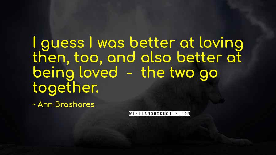 Ann Brashares Quotes: I guess I was better at loving then, too, and also better at being loved  -  the two go together.