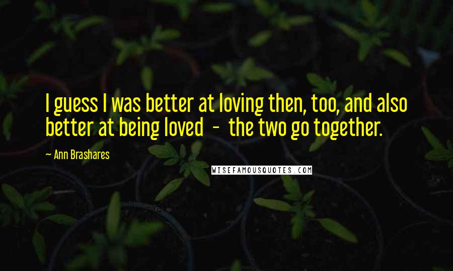 Ann Brashares Quotes: I guess I was better at loving then, too, and also better at being loved  -  the two go together.