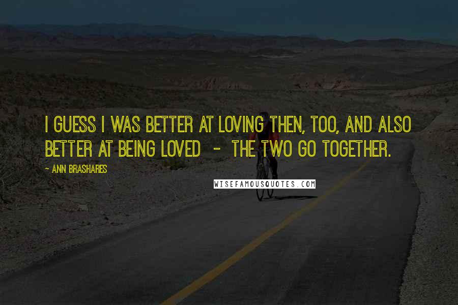 Ann Brashares Quotes: I guess I was better at loving then, too, and also better at being loved  -  the two go together.