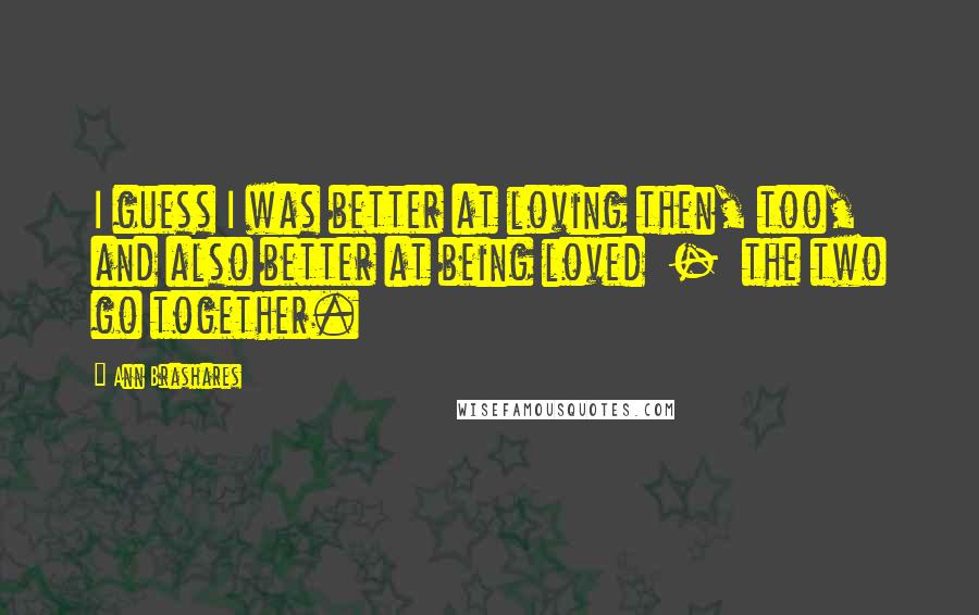 Ann Brashares Quotes: I guess I was better at loving then, too, and also better at being loved  -  the two go together.