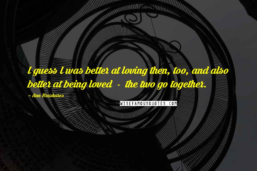 Ann Brashares Quotes: I guess I was better at loving then, too, and also better at being loved  -  the two go together.