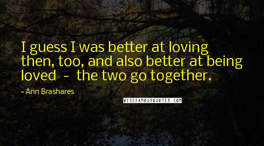 Ann Brashares Quotes: I guess I was better at loving then, too, and also better at being loved  -  the two go together.