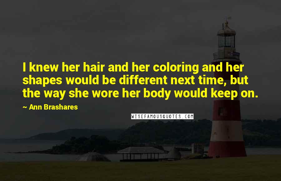 Ann Brashares Quotes: I knew her hair and her coloring and her shapes would be different next time, but the way she wore her body would keep on.