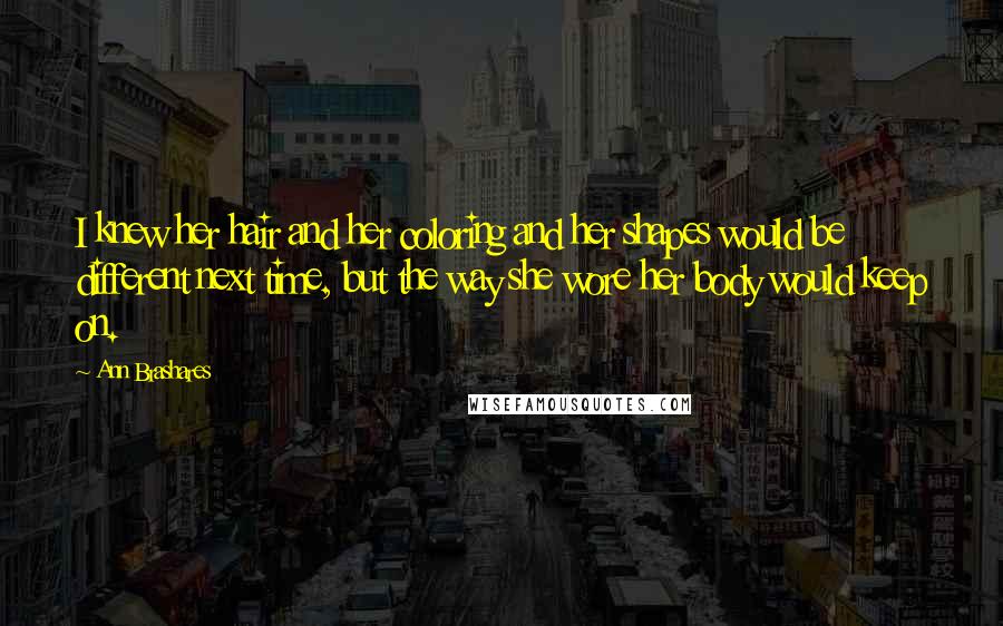 Ann Brashares Quotes: I knew her hair and her coloring and her shapes would be different next time, but the way she wore her body would keep on.